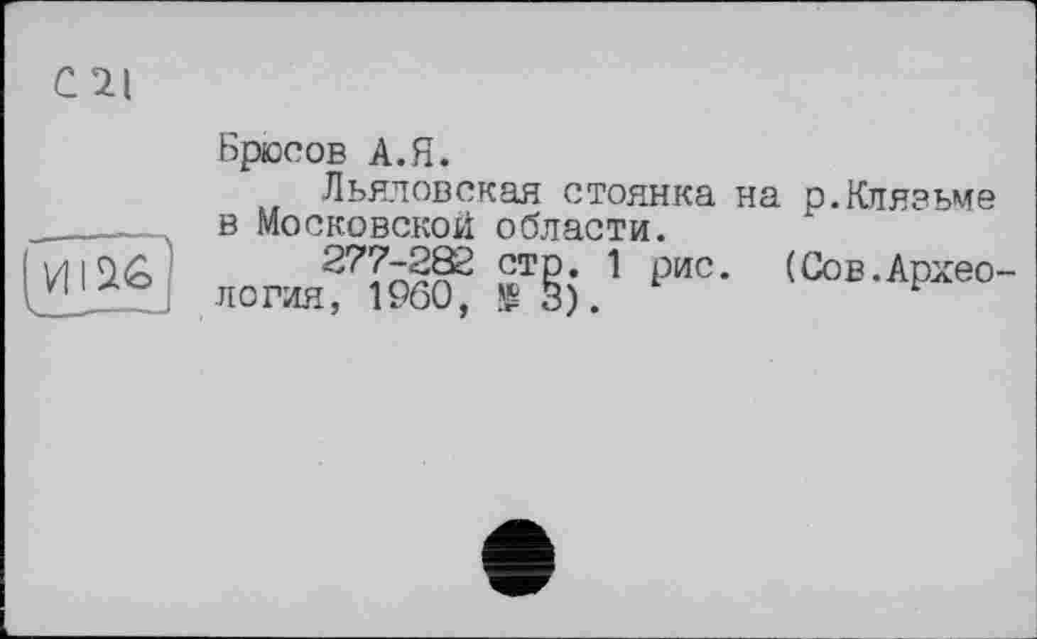 ﻿СИ

Брюсов А.Я.
Льяловская стоянка на в Московской области.
277-282 стр. 1 рис.
логин, I960, № 3).
р. Клязьме (Сов.Архео-